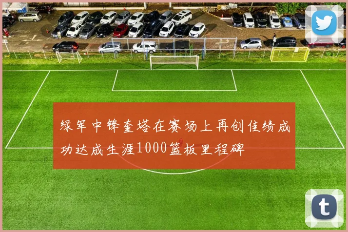绿军中锋奎塔在赛场上再创佳绩成功达成生涯1000篮板里程碑