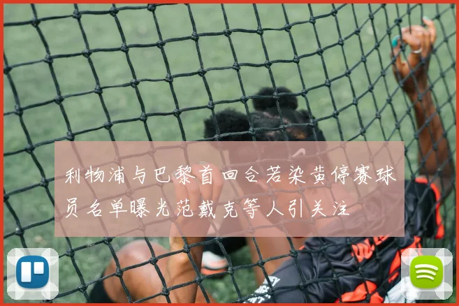 利物浦与巴黎首回合若染黄停赛球员名单曝光范戴克等人引关注