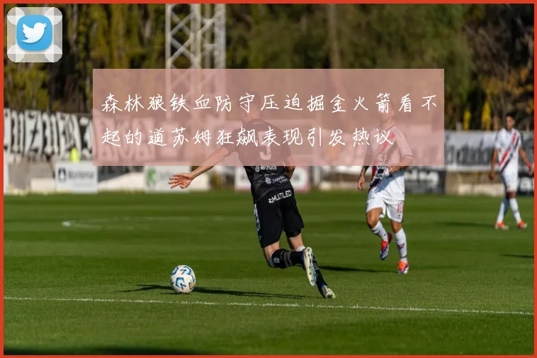 森林狼铁血防守压迫掘金火箭看不起的道苏姆狂飙表现引发热议