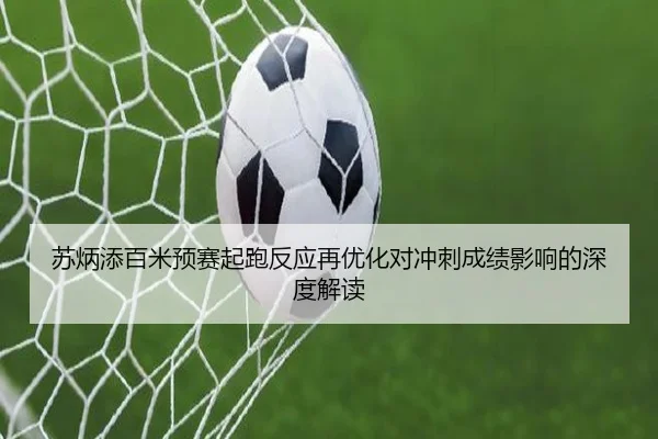 苏炳添百米预赛起跑反应再优化对冲刺成绩影响的深度解读