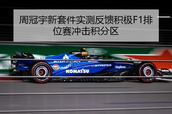 周冠宇新套件实测反馈积极F1排位赛冲击积分区