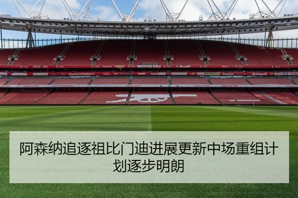 阿森纳追逐祖比门迪进展更新中场重组计划逐步明朗